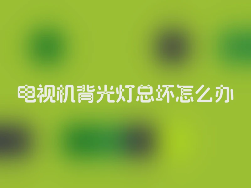 电视机背光灯总坏怎么办