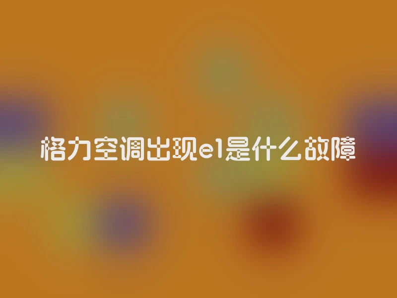 格力空调出现e1是什么故障