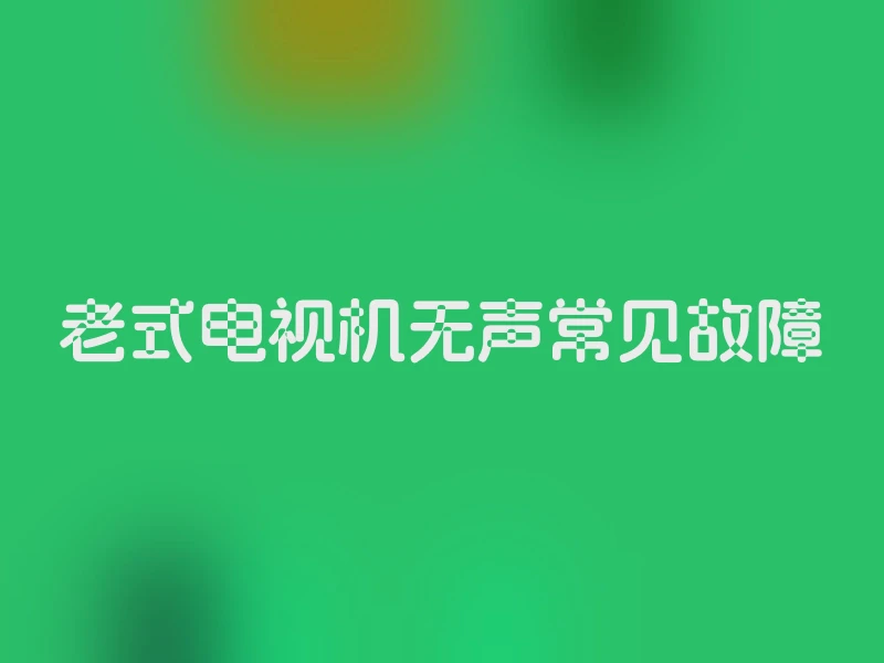 老式电视机无声常见故障