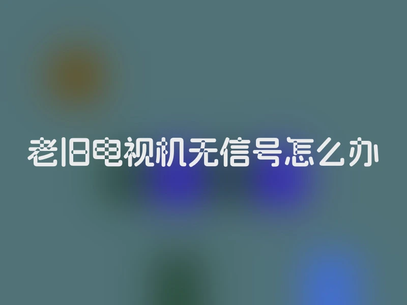 老旧电视机无信号怎么办