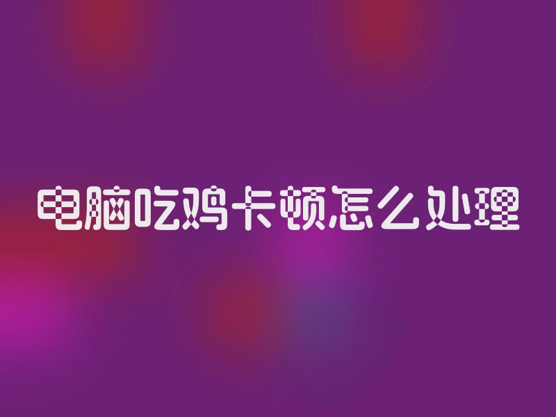电脑吃鸡卡顿怎么处理