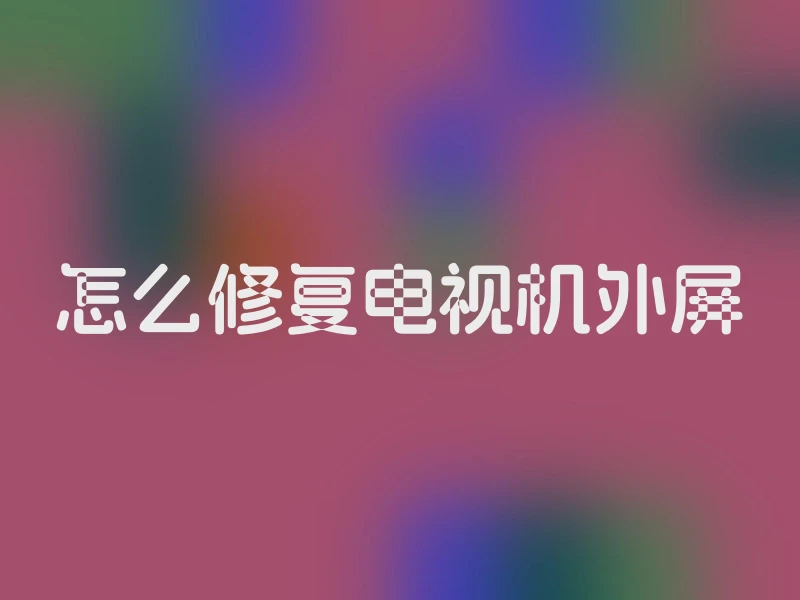 怎么修复电视机外屏