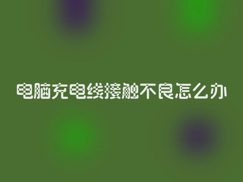 电脑充电线接触不良怎么办