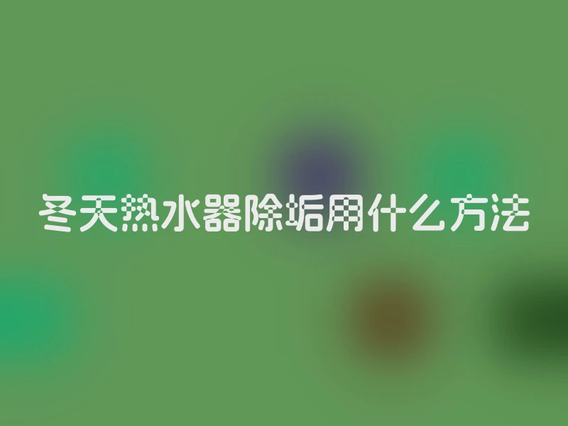 冬天热水器除垢用什么方法