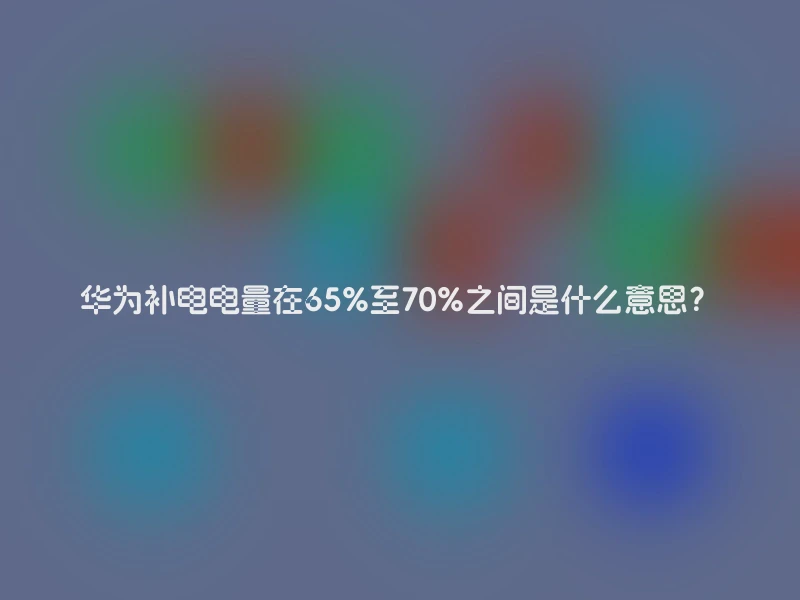 华为补电电量在65%至70%之间是什么意思？