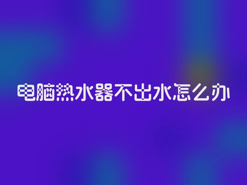 电脑热水器不出水怎么办