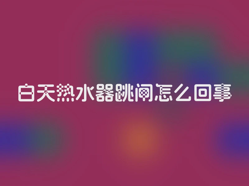 白天热水器跳闸怎么回事