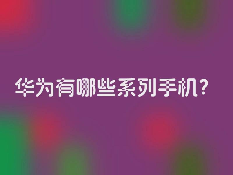 华为有哪些系列手机？