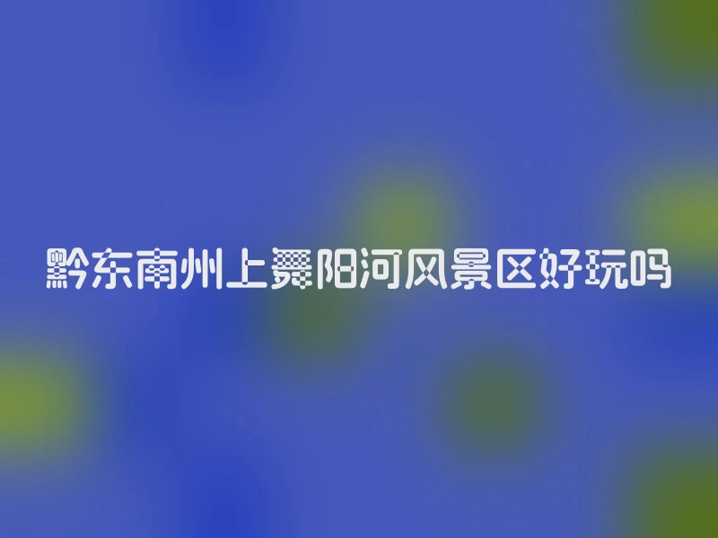 黔东南州上舞阳河风景区好玩吗