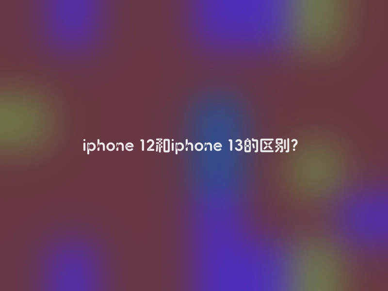 iphone 12和iphone 13的区别？