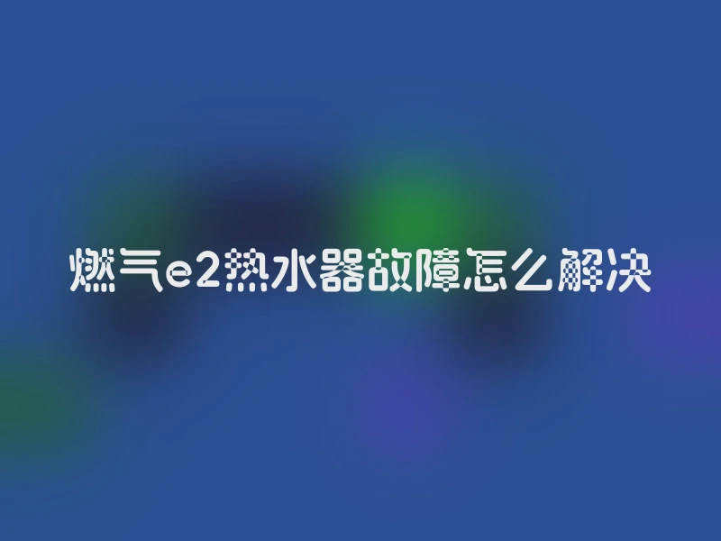 燃气e2热水器故障怎么解决