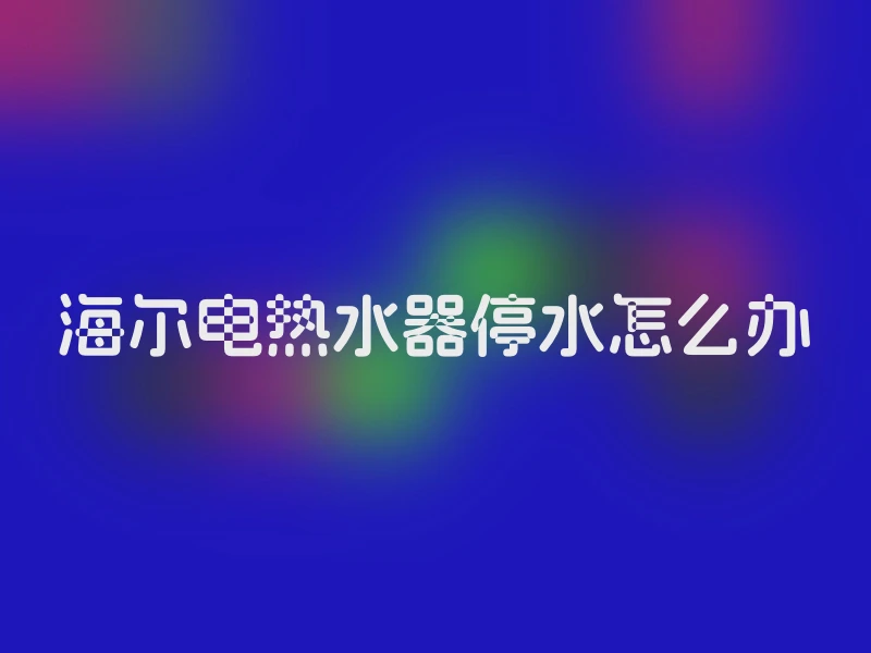 海尔电热水器停水怎么办