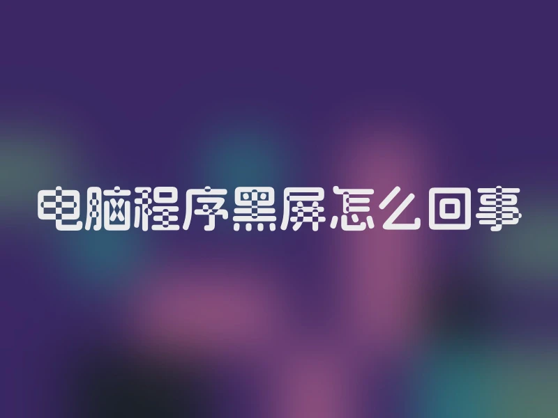 电脑程序黑屏怎么回事
