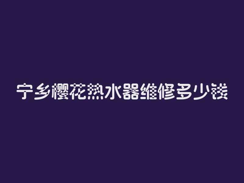 宁乡樱花热水器维修多少钱