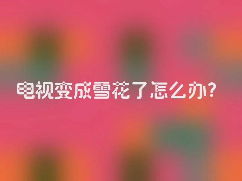 电视变成雪花了怎么办？