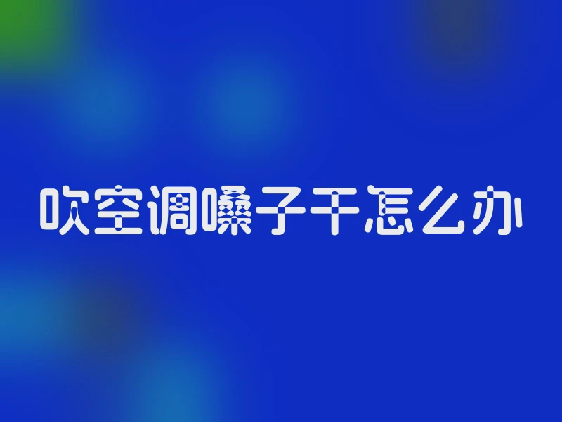 吹空调嗓子干怎么办