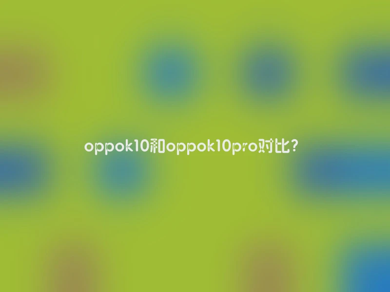 oppok10和oppok10pro对比？