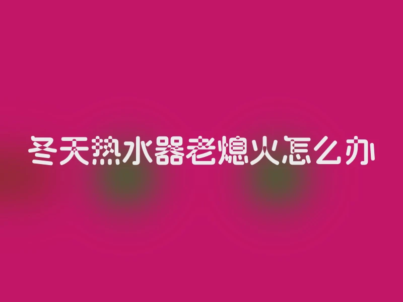 冬天热水器老熄火怎么办