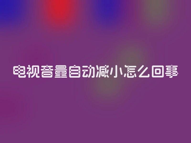 电视音量自动减小怎么回事