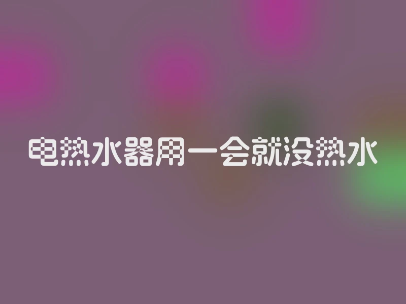电热水器用一会就没热水