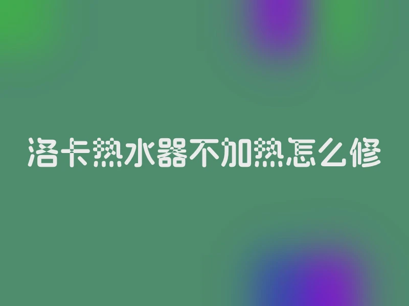 洛卡热水器不加热怎么修