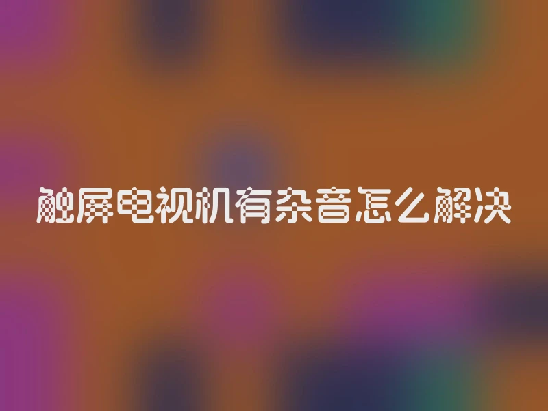 触屏电视机有杂音怎么解决