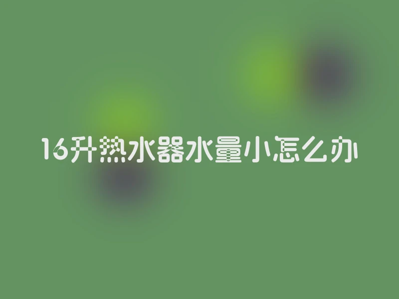 16升热水器水量小怎么办