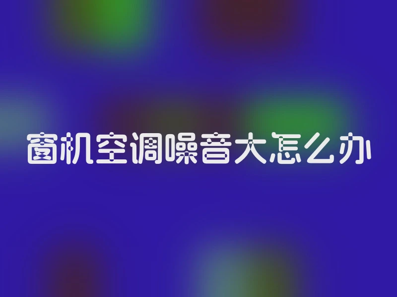 窗机空调噪音大怎么办