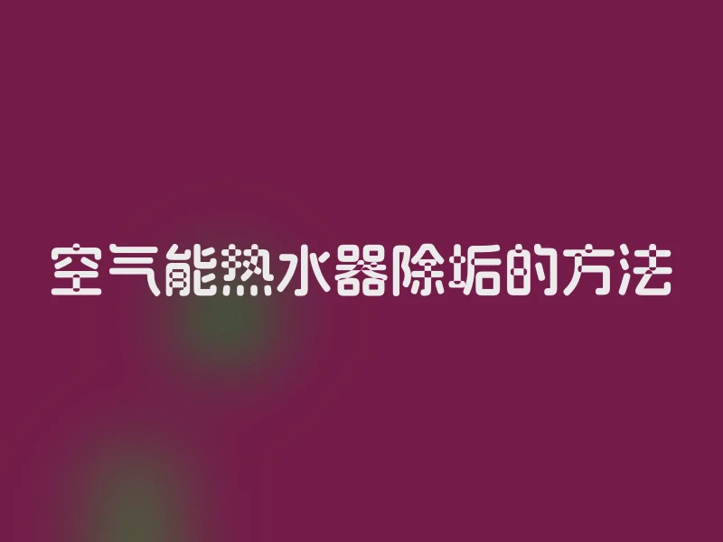 空气能热水器除垢的方法