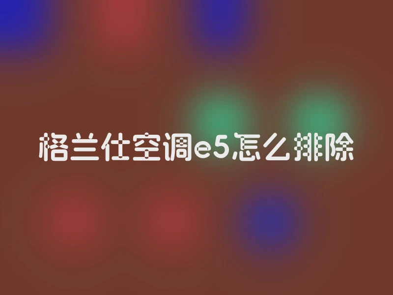 格兰仕空调e5怎么排除
