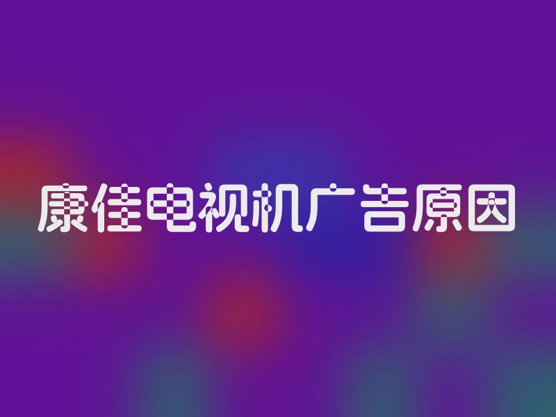 康佳电视机广告原因