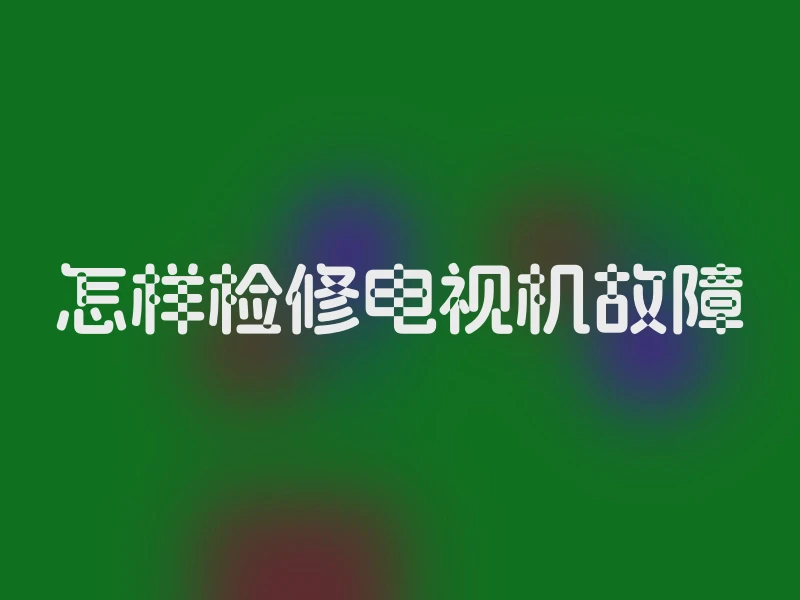 怎样检修电视机故障