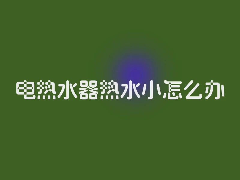 电热水器热水小怎么办
