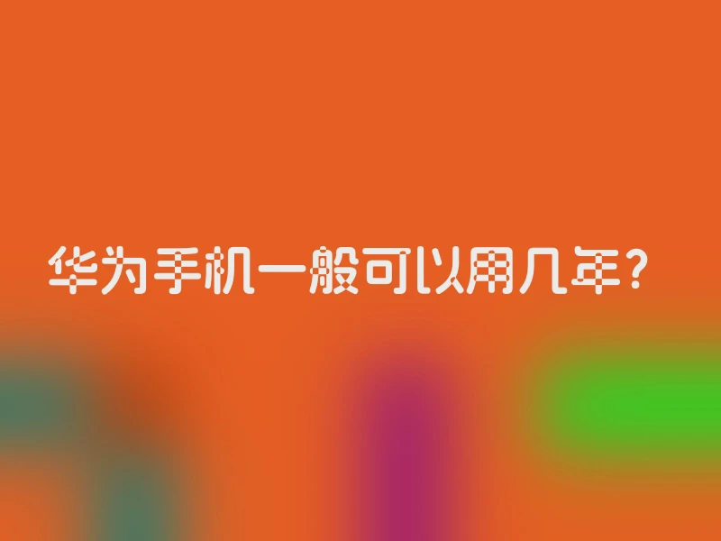 华为手机一般可以用几年？