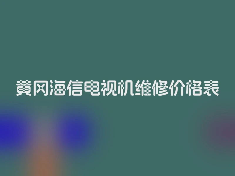 黄冈海信电视机维修价格表