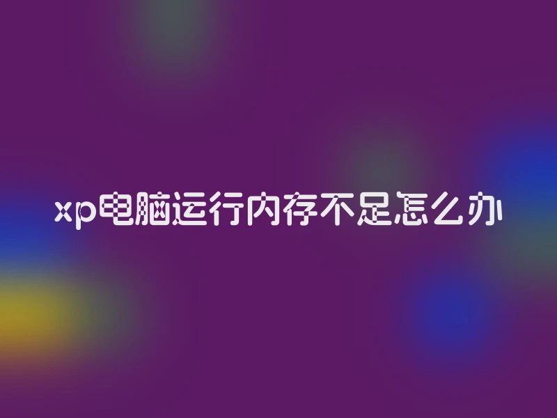 xp电脑运行内存不足怎么办