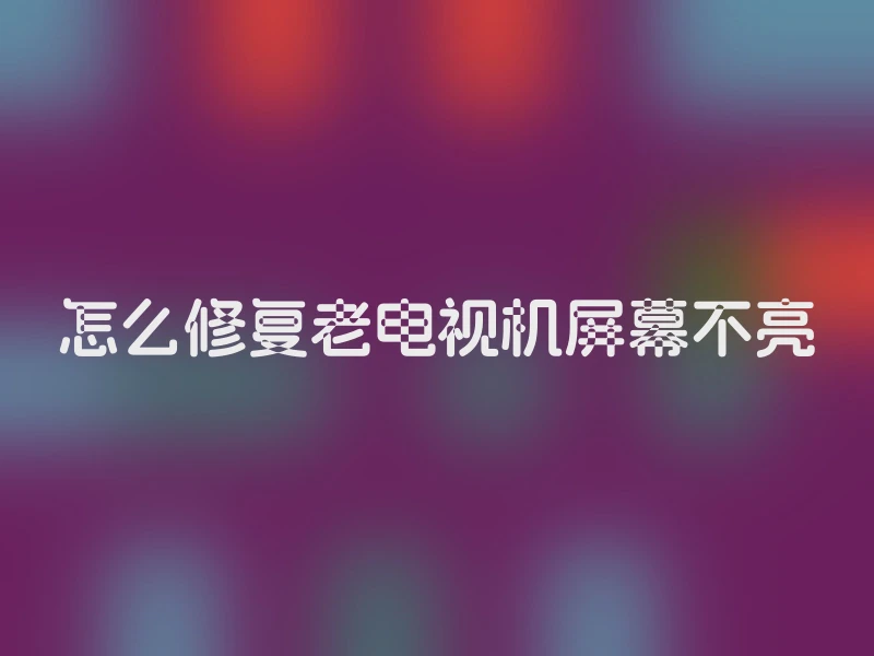 怎么修复老电视机屏幕不亮