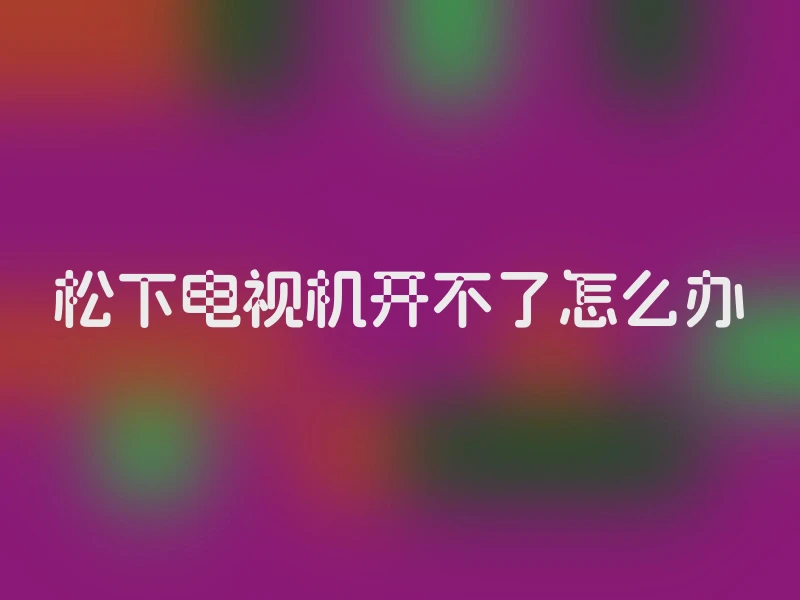 松下电视机开不了怎么办