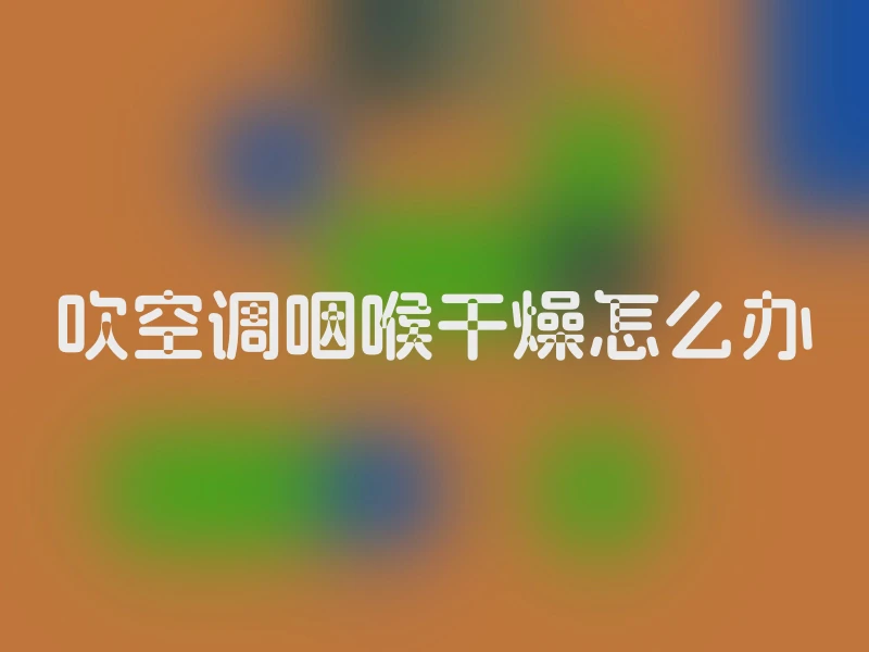 吹空调咽喉干燥怎么办