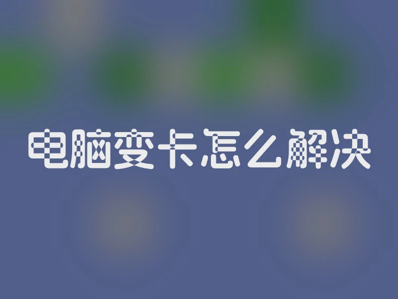 电脑变卡怎么解决