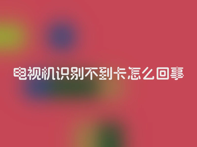 电视机识别不到卡怎么回事
