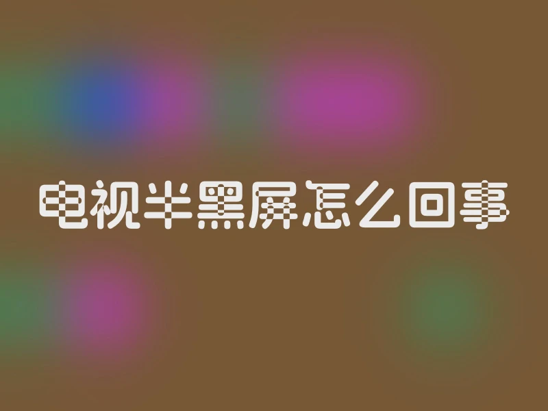 电视半黑屏怎么回事