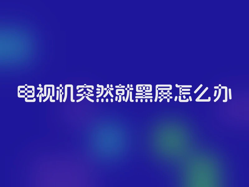 电视机突然就黑屏怎么办