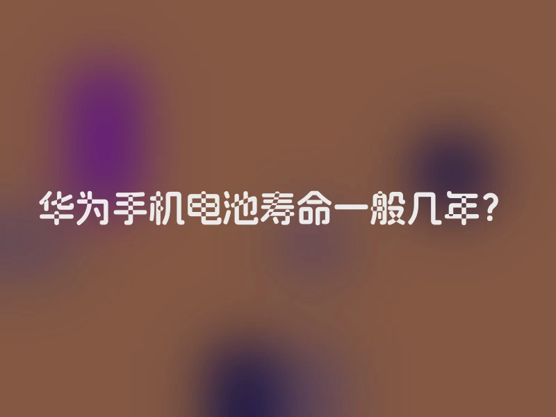 华为手机电池寿命一般几年？