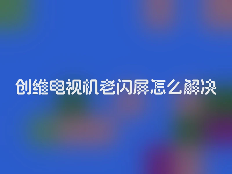 创维电视机老闪屏怎么解决