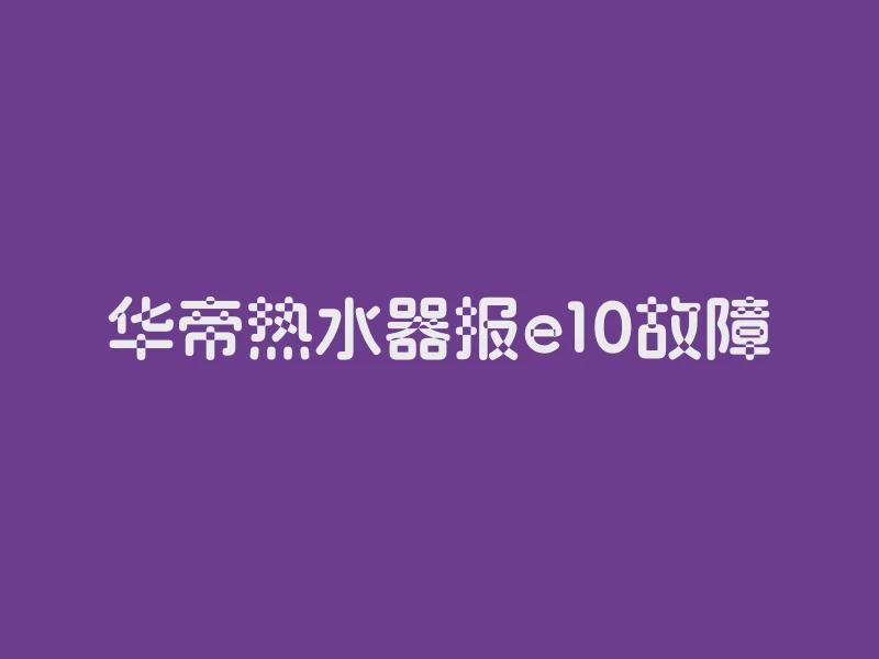 华帝热水器报e10故障