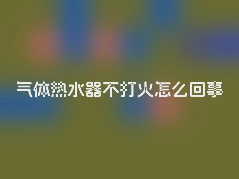 气体热水器不打火怎么回事