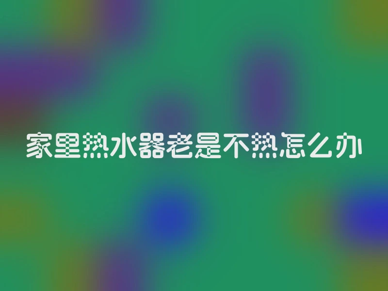 家里热水器老是不热怎么办