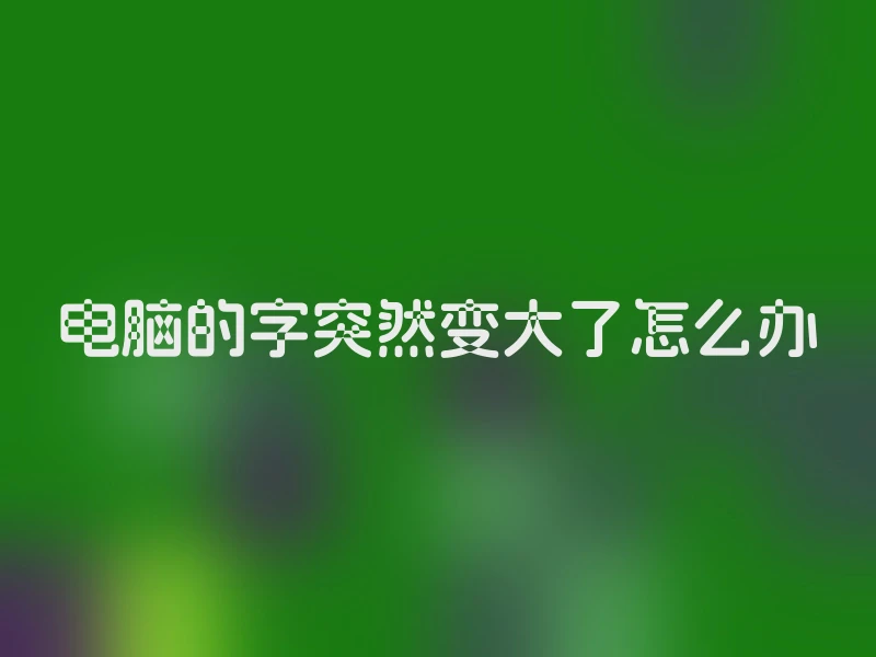 电脑的字突然变大了怎么办