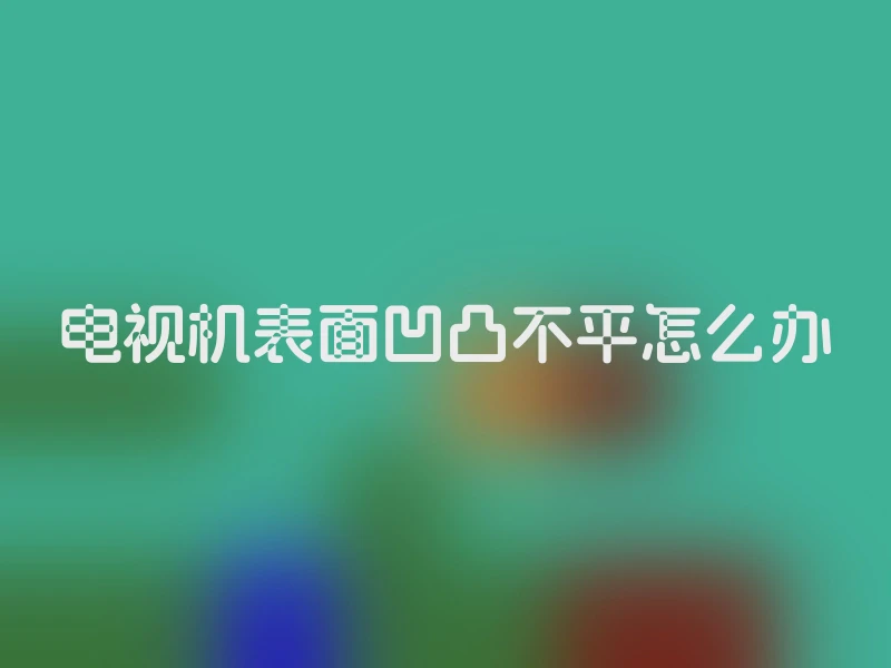 电视机表面凹凸不平怎么办